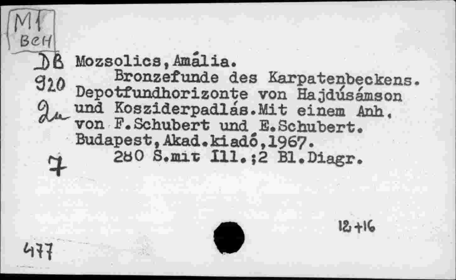 ﻿ИГ вен
910
Mozsolics,Amâlia.
Bronzefunde des Karpatenbeckens. Depotfundhorizonte von Hajdusâmson und Kosziderpadlas.Mit einem Anh« von F. Schubert und E. Schubert. Budape s t,Akad. kl ado, 19 6?.
2b0 S.mi-D Ill.;2 Bl.Diagr.

